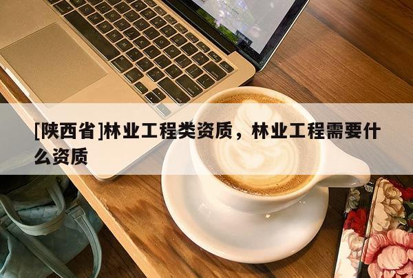 [陕西省]林业工程类资质，林业工程需要什么资质