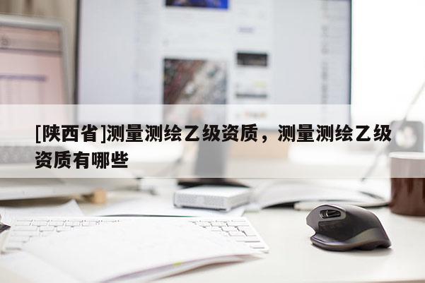 [陕西省]测量测绘乙级资质，测量测绘乙级资质有哪些