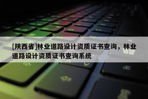 [陕西省]林业道路设计资质证书查询，林业道路设计资质证书查询系统
