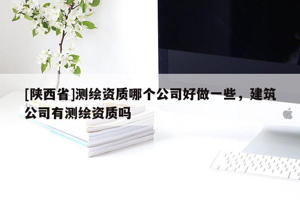 [陕西省]测绘资质哪个公司好做一些，建筑公司有测绘资质吗