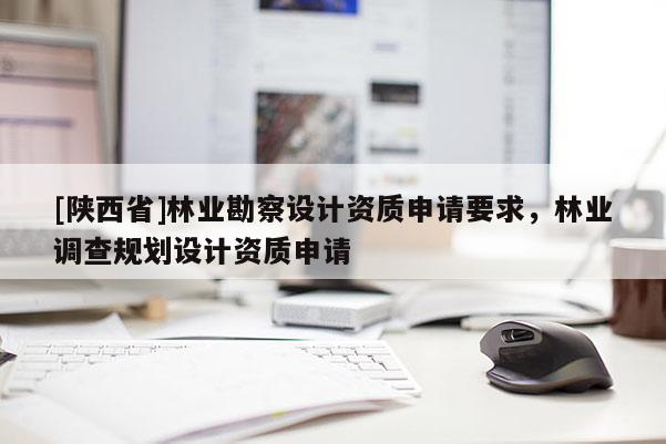 [陕西省]林业勘察设计资质申请要求，林业调查规划设计资质申请