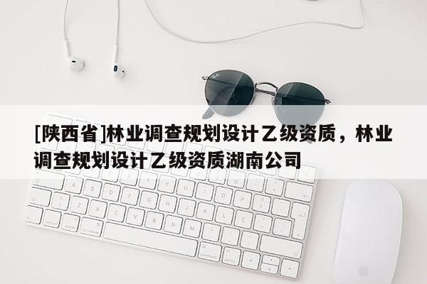 [陕西省]林业调查规划设计乙级资质，林业调查规划设计乙级资质湖南公司