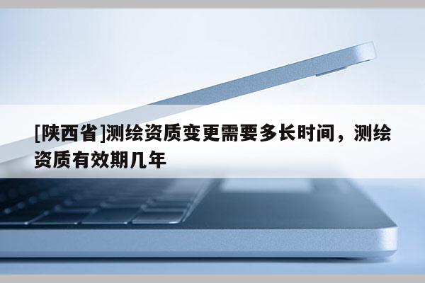 [陕西省]测绘资质变更需要多长时间，测绘资质有效期几年