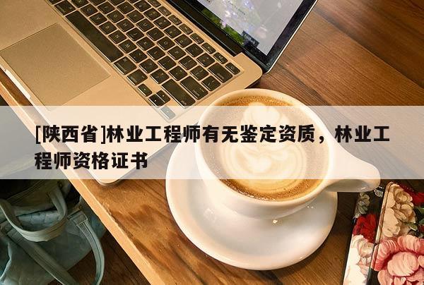 [陕西省]林业工程师有无鉴定资质，林业工程师资格证书