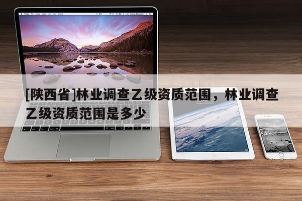 [陕西省]林业调查乙级资质范围，林业调查乙级资质范围是多少