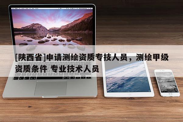 [陕西省]申请测绘资质专技人员，测绘甲级资质条件 专业技术人员
