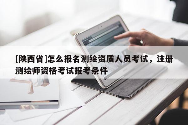 [陕西省]怎么报名测绘资质人员考试，注册测绘师资格考试报考条件
