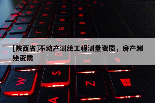 [陕西省]不动产测绘工程测量资质，房产测绘资质