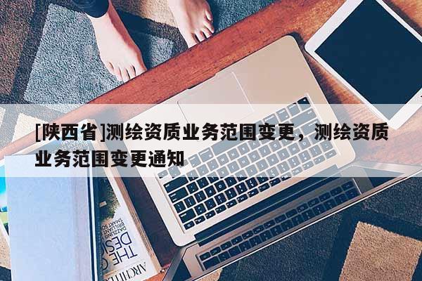 [陕西省]测绘资质业务范围变更，测绘资质业务范围变更通知