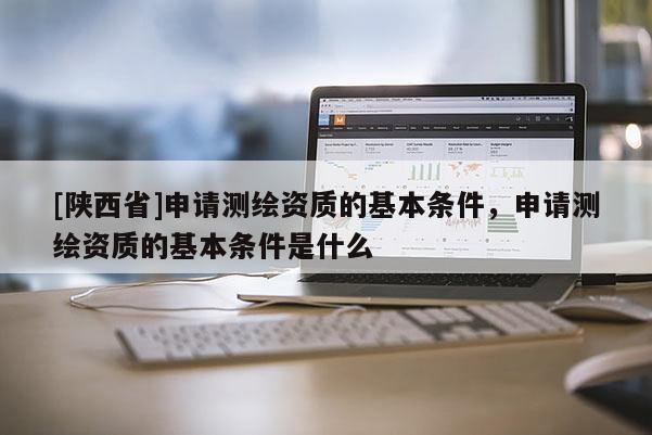 [陕西省]申请测绘资质的基本条件，申请测绘资质的基本条件是什么