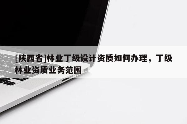 [陕西省]林业丁级设计资质如何办理，丁级林业资质业务范围