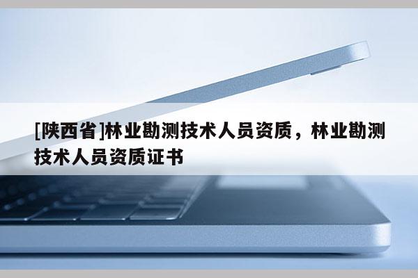 [陕西省]林业勘测技术人员资质，林业勘测技术人员资质证书