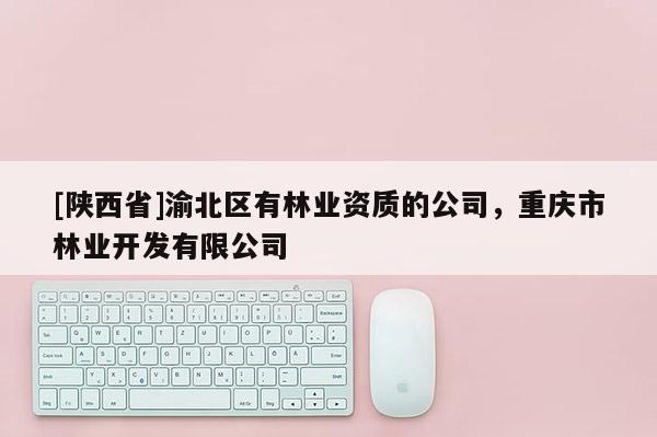 [陕西省]渝北区有林业资质的公司，重庆市林业开发有限公司