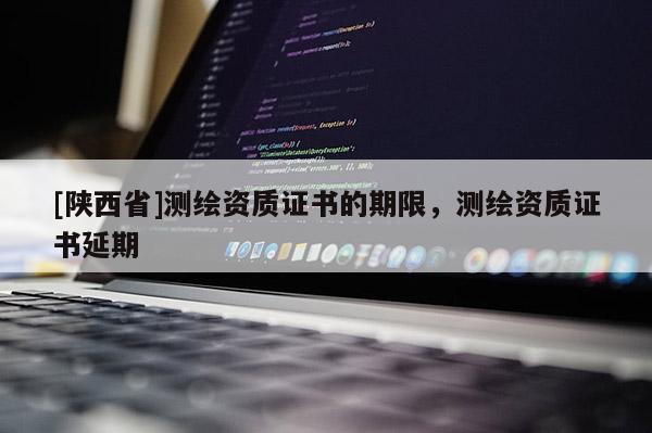 [陕西省]测绘资质证书的期限，测绘资质证书延期