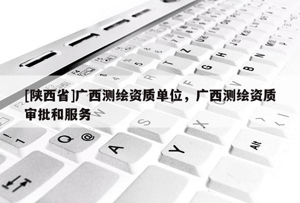 [陕西省]广西测绘资质单位，广西测绘资质审批和服务