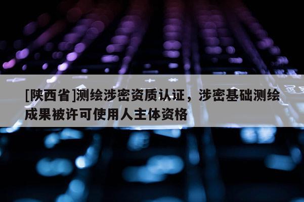 [陕西省]测绘涉密资质认证，涉密基础测绘成果被许可使用人主体资格