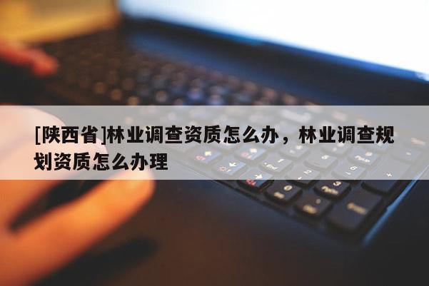 [陕西省]林业调查资质怎么办，林业调查规划资质怎么办理