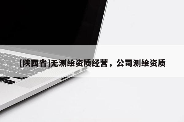 [陕西省]无测绘资质经营，公司测绘资质