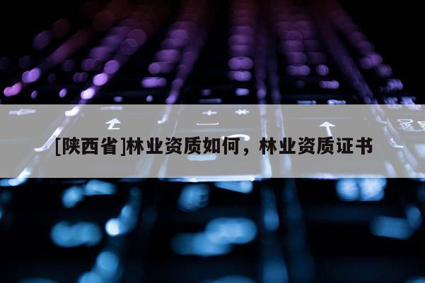 [陕西省]林业资质如何，林业资质证书