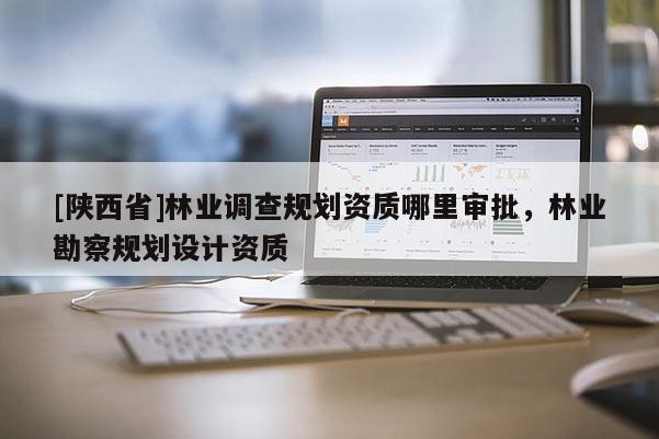 [陕西省]林业调查规划资质哪里审批，林业勘察规划设计资质