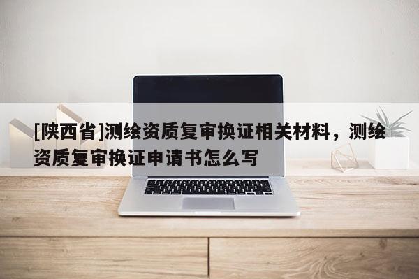 [陕西省]测绘资质复审换证相关材料，测绘资质复审换证申请书怎么写