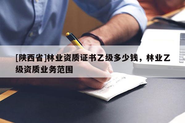 [陕西省]林业资质证书乙级多少钱，林业乙级资质业务范围