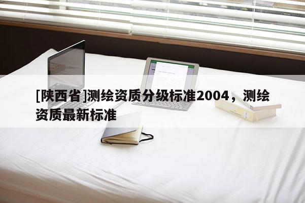 [陕西省]测绘资质分级标准2004，测绘资质最新标准