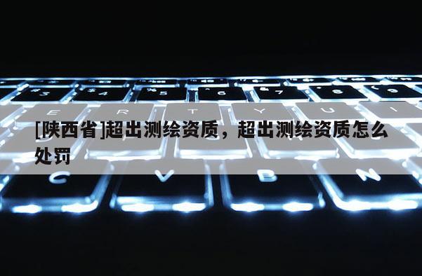 [陕西省]超出测绘资质，超出测绘资质怎么处罚