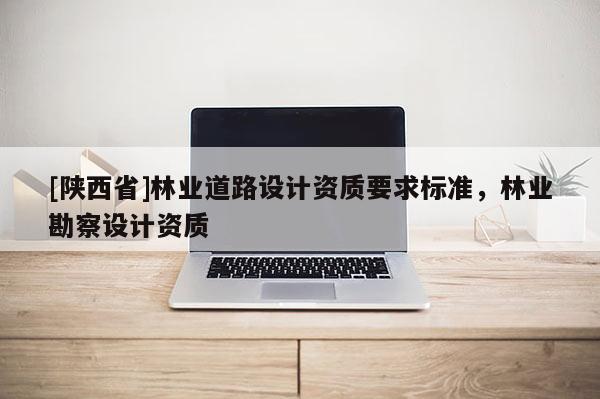 [陕西省]林业道路设计资质要求标准，林业勘察设计资质