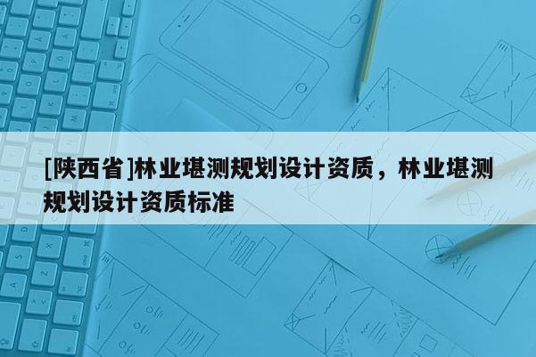 [陕西省]林业堪测规划设计资质，林业堪测规划设计资质标准