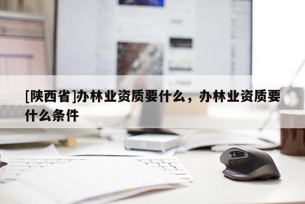 [陕西省]办林业资质要什么，办林业资质要什么条件