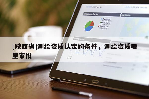 [陕西省]测绘资质认定的条件，测绘资质哪里审批