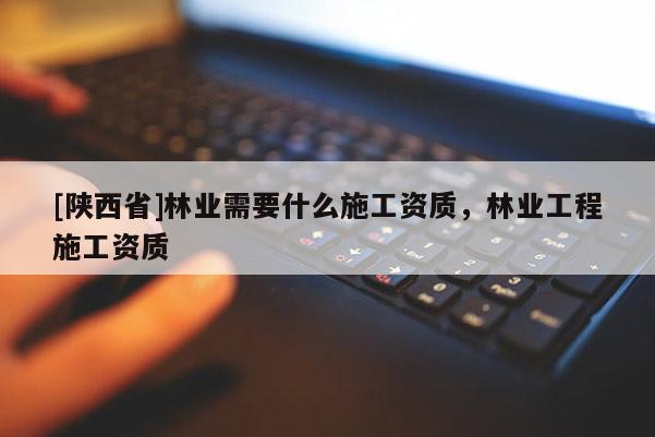 [陕西省]林业需要什么施工资质，林业工程施工资质