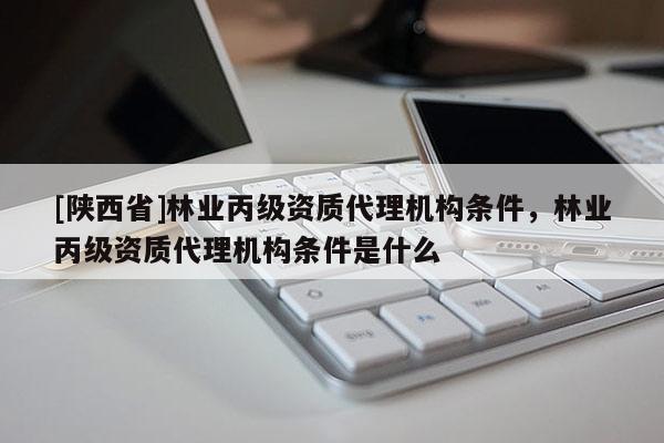 [陕西省]林业丙级资质代理机构条件，林业丙级资质代理机构条件是什么