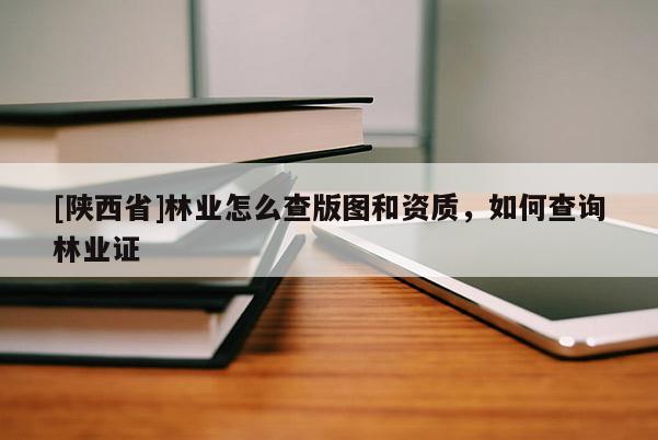 [陕西省]林业怎么查版图和资质，如何查询林业证