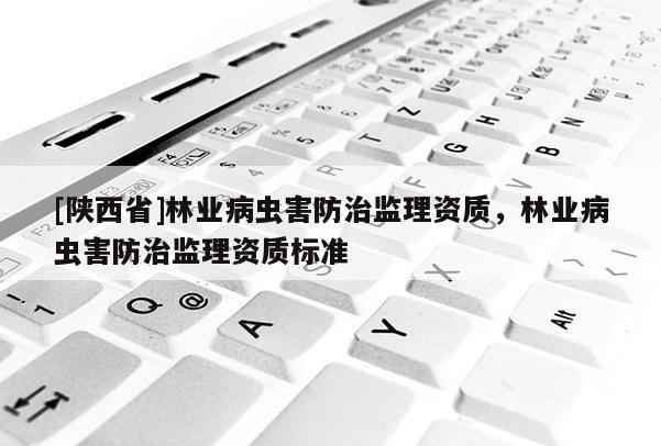 [陕西省]林业病虫害防治监理资质，林业病虫害防治监理资质标准