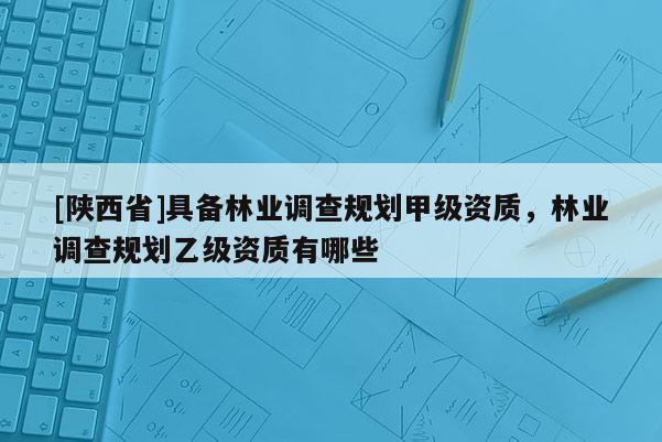 [陕西省]具备林业调查规划甲级资质，林业调查规划乙级资质有哪些