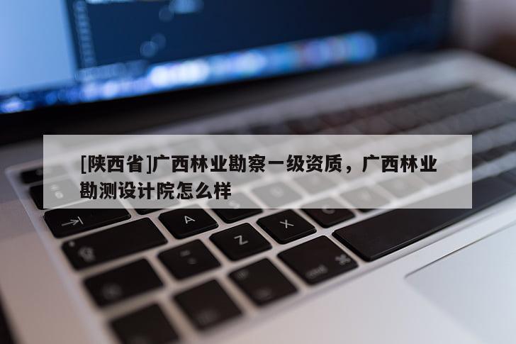 [陕西省]广西林业勘察一级资质，广西林业勘测设计院怎么样