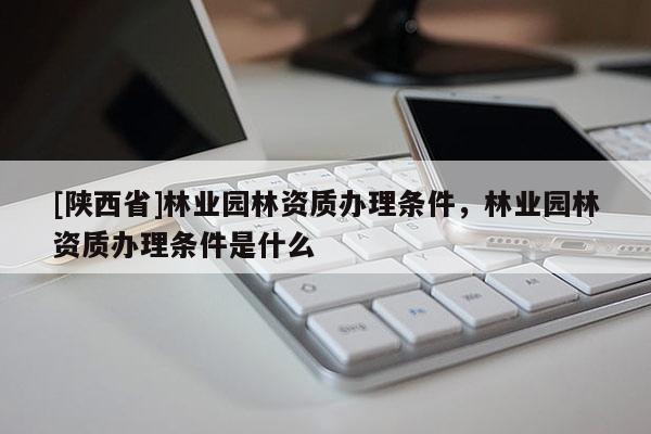 [陕西省]林业园林资质办理条件，林业园林资质办理条件是什么