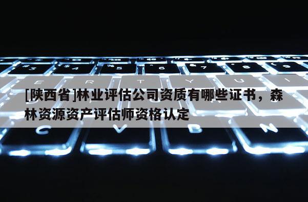[陕西省]林业评估公司资质有哪些证书，森林资源资产评估师资格认定