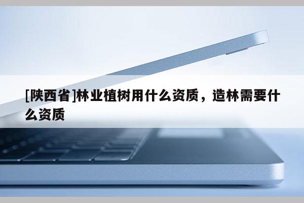 [陕西省]林业植树用什么资质，造林需要什么资质