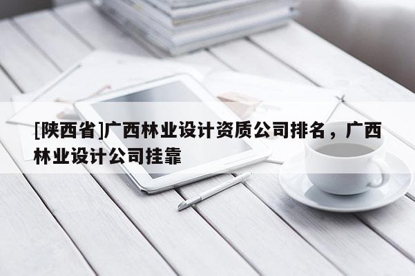 [陕西省]广西林业设计资质公司排名，广西林业设计公司挂靠
