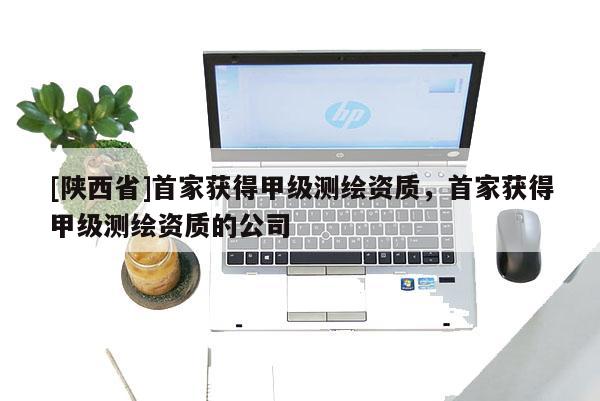 [陕西省]首家获得甲级测绘资质，首家获得甲级测绘资质的公司