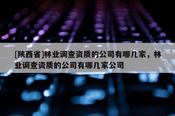 [陕西省]林业调查资质的公司有哪几家，林业调查资质的公司有哪几家公司