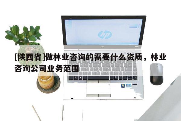 [陕西省]做林业咨询的需要什么资质，林业咨询公司业务范围