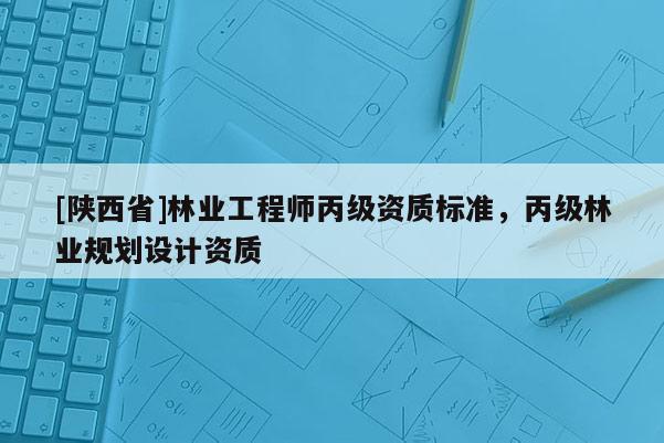 [陕西省]林业工程师丙级资质标准，丙级林业规划设计资质