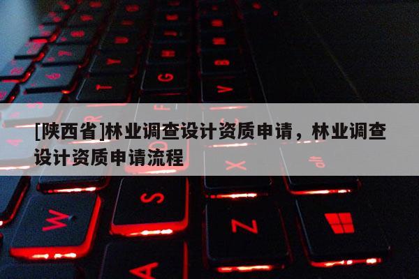 [陕西省]林业调查设计资质申请，林业调查设计资质申请流程