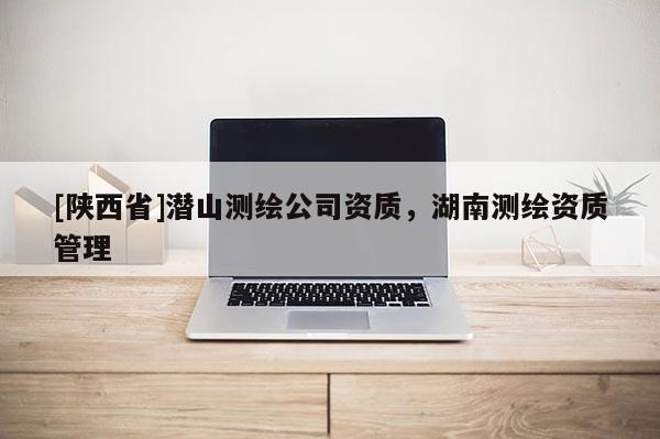 [陕西省]潜山测绘公司资质，湖南测绘资质管理