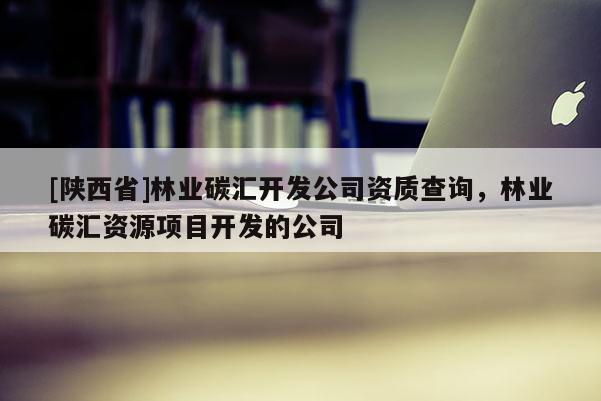 [陕西省]林业碳汇开发公司资质查询，林业碳汇资源项目开发的公司