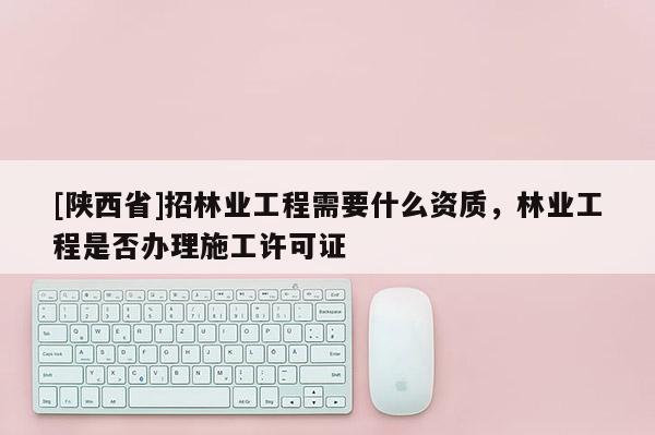 [陕西省]招林业工程需要什么资质，林业工程是否办理施工许可证